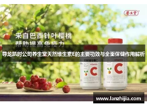 尊龙凯时公司养生堂天然维生素E的主要功效与全面保健作用解析