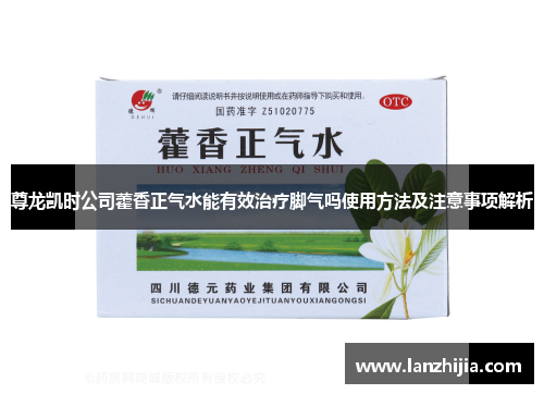 尊龙凯时公司藿香正气水能有效治疗脚气吗使用方法及注意事项解析