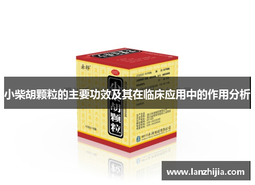 小柴胡颗粒的主要功效及其在临床应用中的作用分析