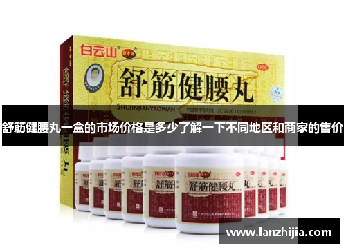 舒筋健腰丸一盒的市场价格是多少了解一下不同地区和商家的售价
