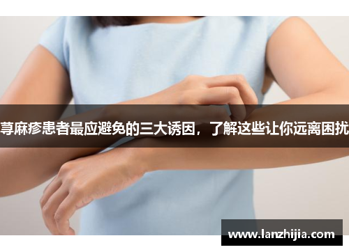 荨麻疹患者最应避免的三大诱因，了解这些让你远离困扰